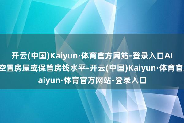 开云(中国)Kaiyun·体育官方网站-登录入口AI会提出房主赓续空置房屋或保管房钱水平-开云(中国)Kaiyun·体育官方网站-登录入口