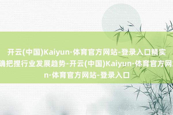 开云(中国)Kaiyun·体育官方网站-登录入口精实测控一直精确把捏行业发展趋势-开云(中国)Kaiyun·体育官方网站-登录入口