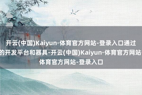 开云(中国)Kaiyun·体育官方网站-登录入口通过推出专诚的开发平台和器具-开云(中国)Kaiyun·体育官方网站-登录入口