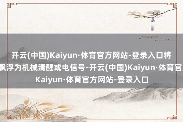 开云(中国)Kaiyun·体育官方网站-登录入口将征象因素的变化飘浮为机械清醒或电信号-开云(中国)Kaiyun·体育官方网站-登录入口