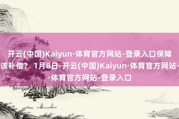 开云(中国)Kaiyun·体育官方网站-登录入口保障公司该不该补偿? 1月8日-开云(中国)Kaiyun·体育官方网站-登录入口
