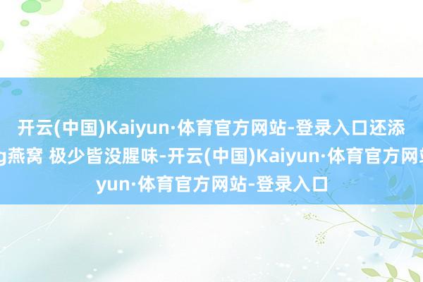 开云(中国)Kaiyun·体育官方网站-登录入口还添加了100mg燕窝 极少皆没腥味-开云(中国)Kaiyun·体育官方网站-登录入口