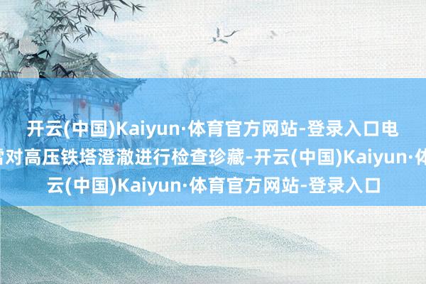开云(中国)Kaiyun·体育官方网站-登录入口电力工东说念主逆风冒雪对高压铁塔澄澈进行检查珍藏-开云(中国)Kaiyun·体育官方网站-登录入口