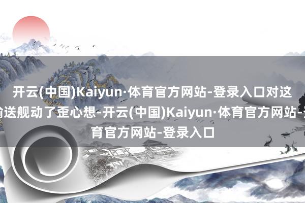 开云(中国)Kaiyun·体育官方网站-登录入口对这艘英国输送舰动了歪心想-开云(中国)Kaiyun·体育官方网站-登录入口