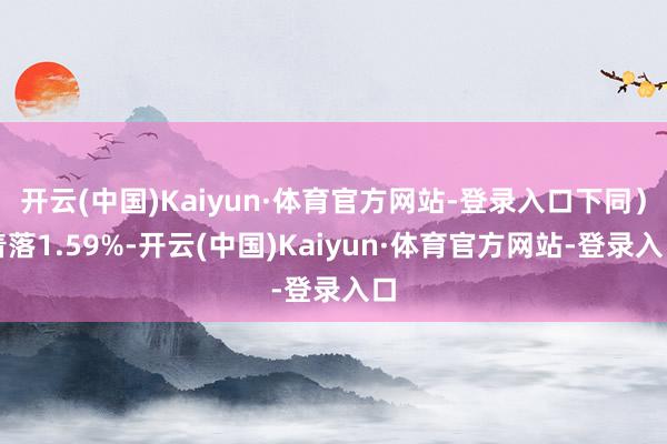开云(中国)Kaiyun·体育官方网站-登录入口下同)着落1.59%-开云(中国)Kaiyun·体育官方网站-登录入口