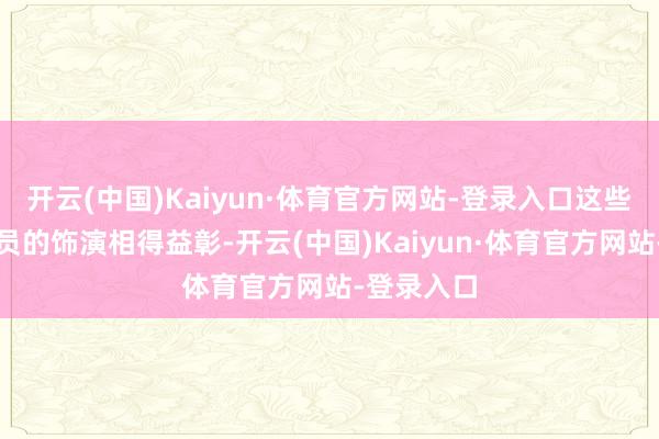 开云(中国)Kaiyun·体育官方网站-登录入口这些元素与演员的饰演相得益彰-开云(中国)Kaiyun·体育官方网站-登录入口