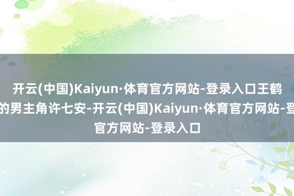 开云(中国)Kaiyun·体育官方网站-登录入口王鹤棣饰演的男主角许七安-开云(中国)Kaiyun·体育官方网站-登录入口