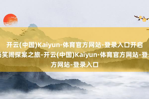 开云(中国)Kaiyun·体育官方网站-登录入口开启了一场笑闹探案之旅-开云(中国)Kaiyun·体育官方网站-登录入口