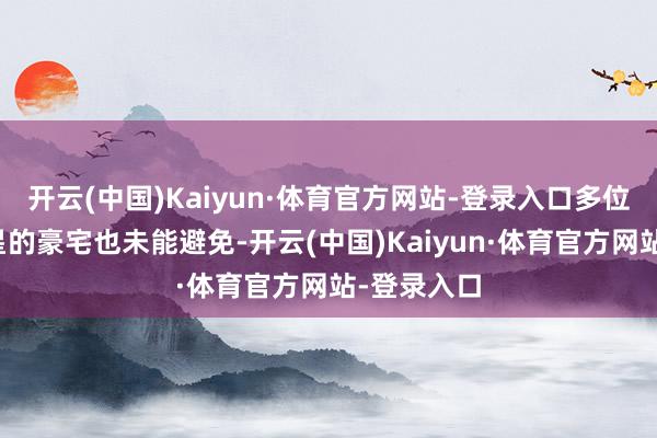 开云(中国)Kaiyun·体育官方网站-登录入口多位好莱坞明星的豪宅也未能避免-开云(中国)Kaiyun·体育官方网站-登录入口