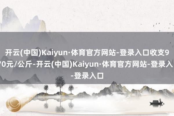 开云(中国)Kaiyun·体育官方网站-登录入口收支9.70元/公斤-开云(中国)Kaiyun·体育官方网站-登录入口