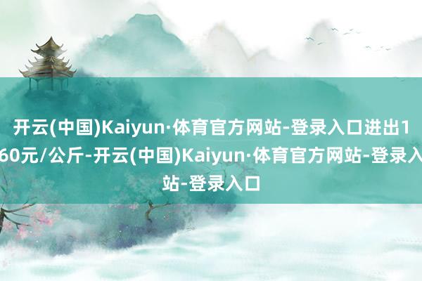 开云(中国)Kaiyun·体育官方网站-登录入口进出17.60元/公斤-开云(中国)Kaiyun·体育官方网站-登录入口
