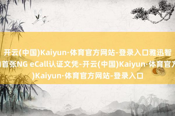 开云(中国)Kaiyun·体育官方网站-登录入口雅迅智联得胜取得国内首张NG eCall认证文凭-开云(中国)Kaiyun·体育官方网站-登录入口