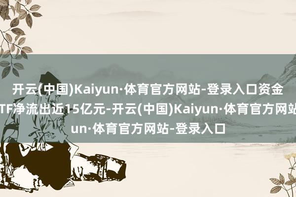 开云(中国)Kaiyun·体育官方网站-登录入口资金借谈股票ETF净流出近15亿元-开云(中国)Kaiyun·体育官方网站-登录入口