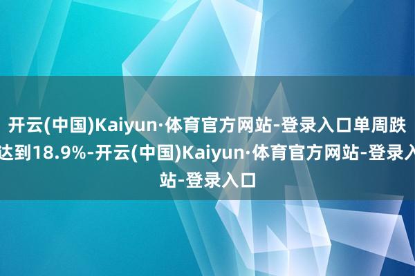 开云(中国)Kaiyun·体育官方网站-登录入口单周跌幅达到18.9%-开云(中国)Kaiyun·体育官方网站-登录入口