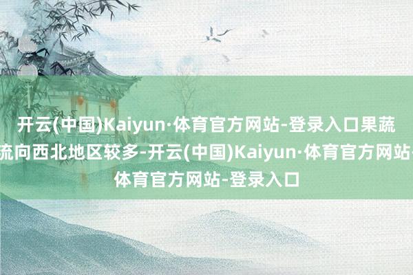 开云(中国)Kaiyun·体育官方网站-登录入口果蔬冷链商品流向西北地区较多-开云(中国)Kaiyun·体育官方网站-登录入口