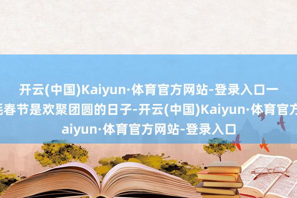 开云(中国)Kaiyun·体育官方网站-登录入口　　一、驾御餐饮销耗　　春节是欢聚团圆的日子-开云(中国)Kaiyun·体育官方网站-登录入口