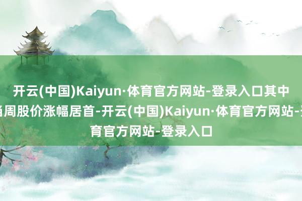 开云(中国)Kaiyun·体育官方网站-登录入口其中凯尔达当周股价涨幅居首-开云(中国)Kaiyun·体育官方网站-登录入口