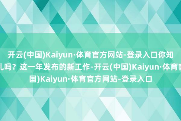 开云(中国)Kaiyun·体育官方网站-登录入口你知谈2024年有多扰乱吗？这一年发布的新工作-开云(中国)Kaiyun·体育官方网站-登录入口