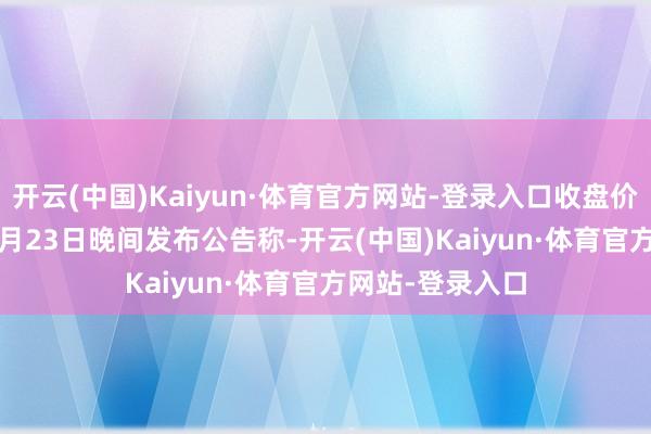 开云(中国)Kaiyun·体育官方网站-登录入口收盘价：13.33元）1月23日晚间发布公告称-开云(中国)Kaiyun·体育官方网站-登录入口