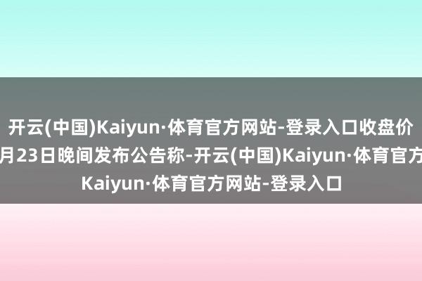 开云(中国)Kaiyun·体育官方网站-登录入口收盘价:12.46元)1月23日晚间发布公告称-开云(中国)Kaiyun·体育官方网站-登录入口