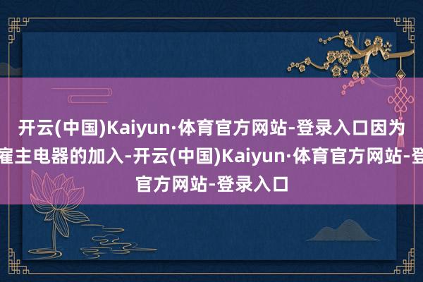 开云(中国)Kaiyun·体育官方网站-登录入口因为方太和雇主电器的加入-开云(中国)Kaiyun·体育官方网站-登录入口