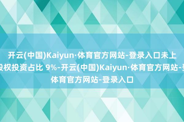 开云(中国)Kaiyun·体育官方网站-登录入口未上市企业股权投资占比 9%-开云(中国)Kaiyun·体育官方网站-登录入口